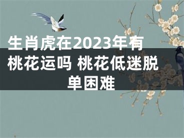 生肖虎在2023年有桃花运吗 桃花低迷脱单困难