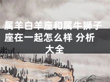 属羊白羊座和属牛狮子座在一起怎么样 分析大全