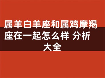 属羊白羊座和属鸡摩羯座在一起怎么样 分析大全