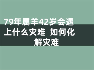 79年属羊42岁会遇上什么灾难  如何化解灾难