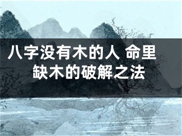 八字没有木的人 命里缺木的破解之法