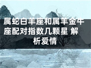 属蛇白羊座和属羊金牛座配对指数几颗星 解析爱情