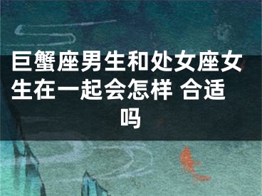 巨蟹座男生和处女座女生在一起会怎样 合适吗