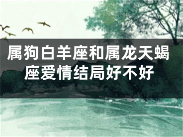 属狗白羊座和属龙天蝎座爱情结局好不好