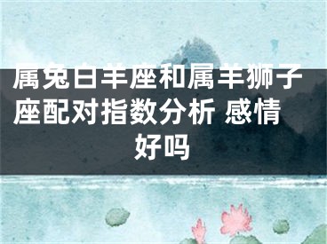 属兔白羊座和属羊狮子座配对指数分析 感情好吗