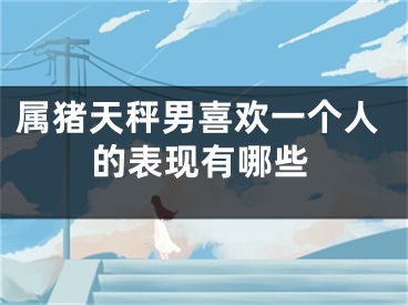 属猪天秤男喜欢一个人的表现有哪些