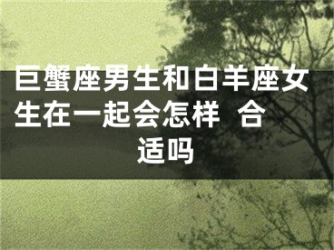 巨蟹座男生和白羊座女生在一起会怎样  合适吗