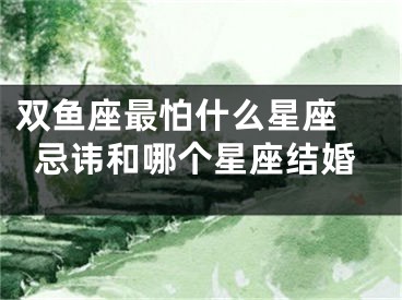 双鱼座最怕什么星座 忌讳和哪个星座结婚