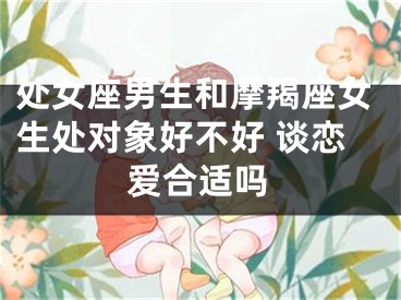 处女座男生和摩羯座女生处对象好不好 谈恋爱合适吗