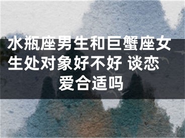 水瓶座男生和巨蟹座女生处对象好不好 谈恋爱合适吗