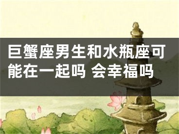 巨蟹座男生和水瓶座可能在一起吗 会幸福吗