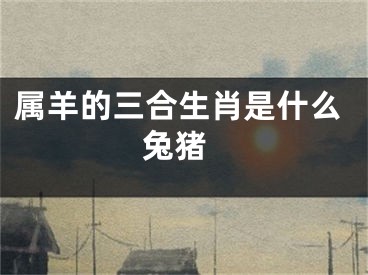 属羊的三合生肖是什么 兔猪