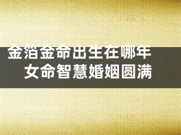 金箔金命出生在哪年 女命智慧婚姻圆满