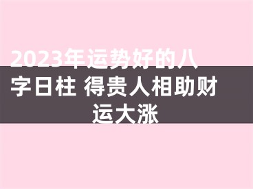 2023年运势好的八字日柱 得贵人相助财运大涨