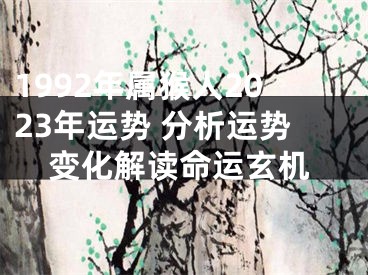 1992年属猴人2023年运势 分析运势变化解读命运玄机