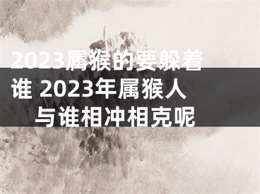 2023属猴的要躲着谁 2023年属猴人与谁相冲相克呢 