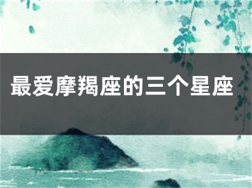 最爱摩羯座的三个星座