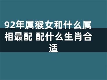 92年属猴女和什么属相最配 配什么生肖合适