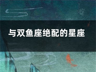 与双鱼座绝配的星座