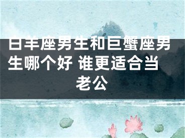 白羊座男生和巨蟹座男生哪个好 谁更适合当老公