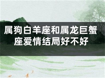 属狗白羊座和属龙巨蟹座爱情结局好不好