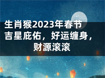 生肖猴2023年春节吉星庇佑，好运缠身，财源滚滚