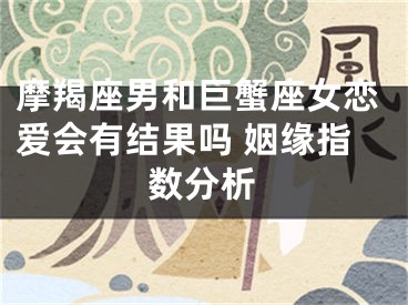 摩羯座男和巨蟹座女恋爱会有结果吗 姻缘指数分析