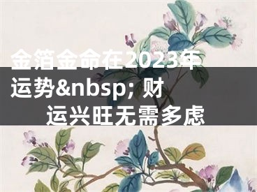 金箔金命在2023年运势&nbsp; 财运兴旺无需多虑
