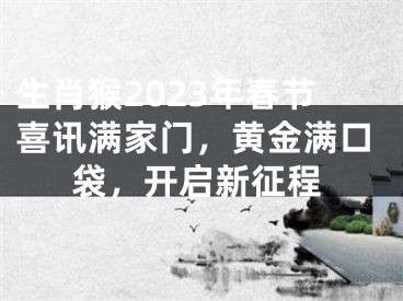 生肖猴2023年春节喜讯满家门，黄金满口袋，开启新征程