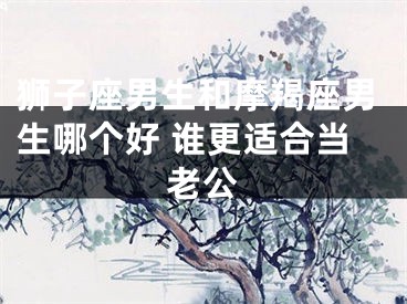狮子座男生和摩羯座男生哪个好 谁更适合当老公