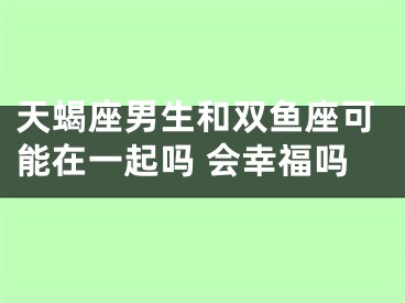 天蝎座男生和双鱼座可能在一起吗 会幸福吗