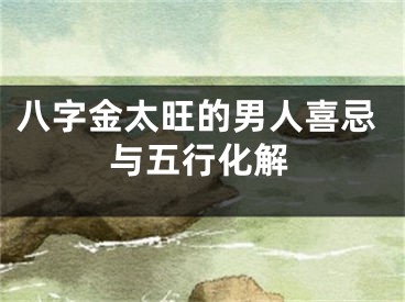 八字金太旺的男人喜忌与五行化解