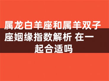 属龙白羊座和属羊双子座姻缘指数解析 在一起合适吗