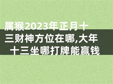 属猴2023年正月十三财神方位在哪,大年十三坐哪打牌能赢钱