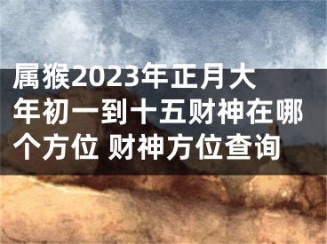 属猴2023年正月大年初一到十五财神在哪个方位 财神方位查询