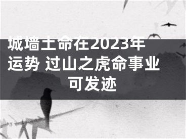 城墙土命在2023年运势 过山之虎命事业可发迹