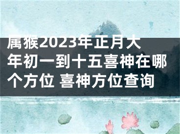 属猴2023年正月大年初一到十五喜神在哪个方位 喜神方位查询