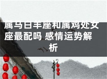 属马白羊座和属鸡处女座最配吗 感情运势解析
