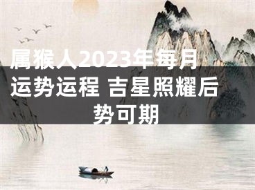 属猴人2023年每月运势运程 吉星照耀后势可期
