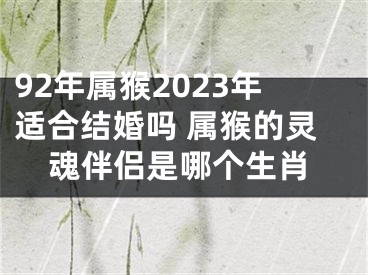 92年属猴2023年适合结婚吗 属猴的灵魂伴侣是哪个生肖