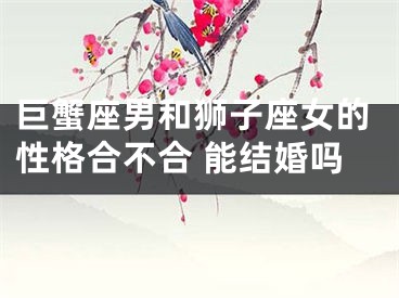 巨蟹座男和狮子座女的性格合不合 能结婚吗