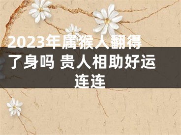 2023年属猴人翻得了身吗 贵人相助好运连连