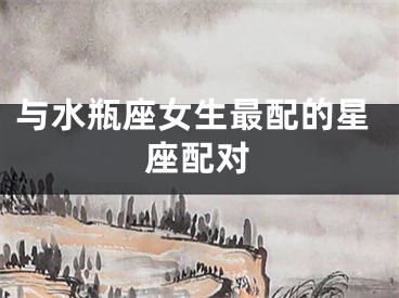 与水瓶座女生最配的星座配对
