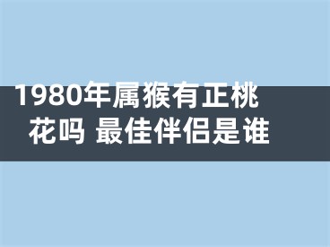 1980年属猴有正桃花吗 最佳伴侣是谁