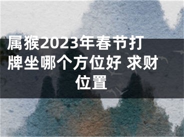 属猴2023年春节打牌坐哪个方位好 求财位置