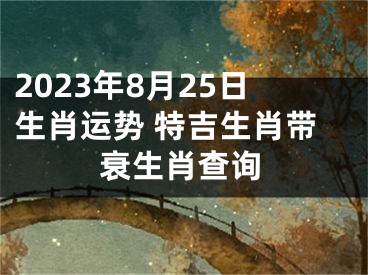 2023年8月25日生肖运势 特吉生肖带衰生肖查询