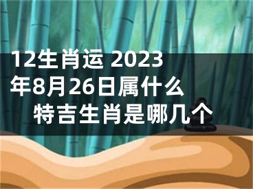 12生肖运 2023年8月26日属什么 特吉生肖是哪几个