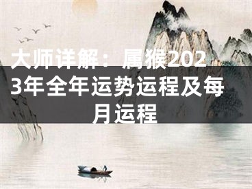 大师详解：属猴2023年全年运势运程及每月运程