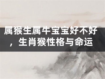 属猴生属牛宝宝好不好，生肖猴性格与命运