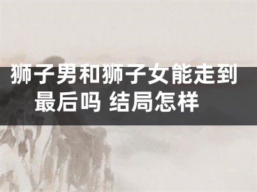 狮子男和狮子女能走到最后吗 结局怎样